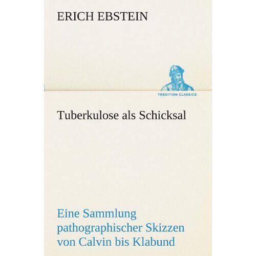 Erich Ebstein – Tuberkulose als Schicksal: Eine Sammlung pathographischer Skizzen von Calvin bis Klabund (TREDITION CLASSICS)