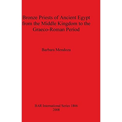 Barbara Mendoza – Bronze Priests of Ancient Egypt from the Middle Kingdom to the Græco-Roman Period (Bar International, Band 1866)