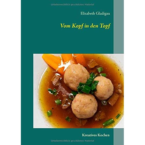 Elisabeth Gladigau - Vom Kopf in den Topf: Kreativ Kochen