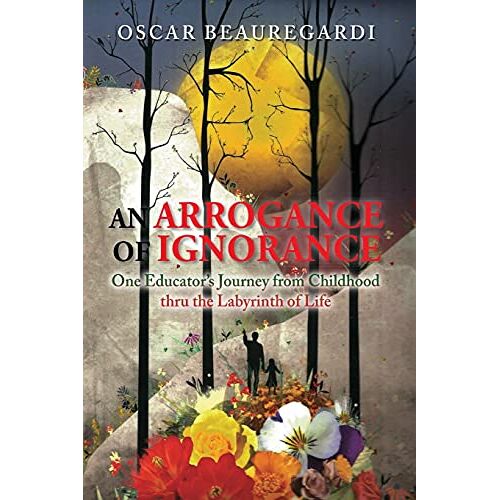 Oscar Beauregardi – An Arrogance of Ignorance: One Educator’s Journey from Childhood Thru the Labyrinth of Life