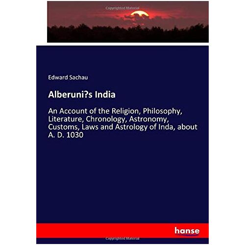 Sachau, Edward Sachau – Alberuni’s India: An Account of the Religion, Philosophy, Literature, Chronology, Astronomy, Customs, Laws and Astrology of Inda, about A. D. 1030