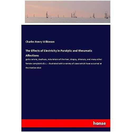 Wilkinson, Charles Henry – The Effects of Electricity in Paralytic and Rheumatic Affections: gutta serena, deafness, indurations of the liver, dropsy, chlorosis, and many other … cases which have occurred at the medico-elect