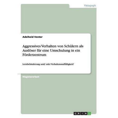 Adelheid Venter – Aggressives Verhalten von Schülern als Auslöser für eine Umschulung in ein Förderzentrum: Lernbehinderung und/ oder Verhaltensauffälligkeit?