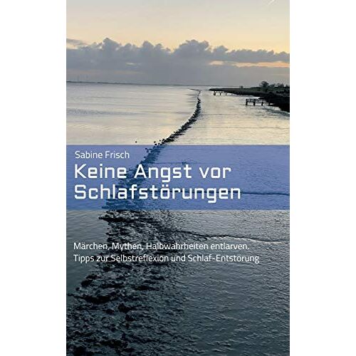 Sabine Frisch – Keine Angst vor Schlafstörungen: Märchen, Mythen, falsche Heilsversprechen entlarven. Tipps zur Selbstreflexion und Schlaf-Entstörung