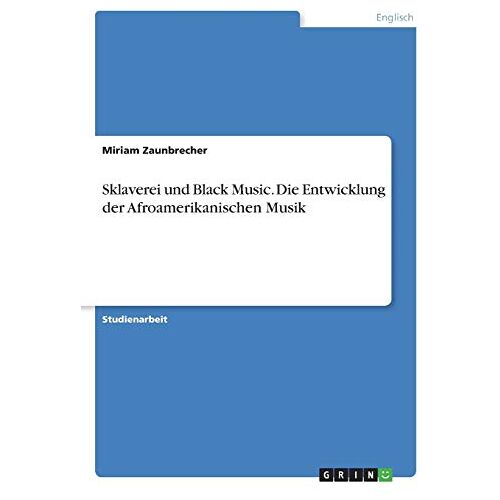 Miriam Zaunbrecher - Sklaverei und Black Music. Die Entwicklung der Afroamerikanischen Musik