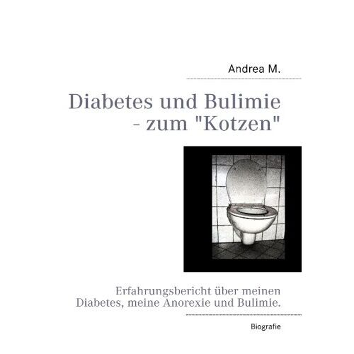 Andrea M. – Diabetes und Bulimie – zum Kotzen: Erfahrungsbericht über meinen Diabetes, meine Anorexie und Bulimie