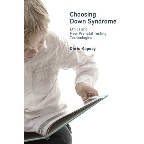 Chris Kaposy – Choosing Down Syndrome: Ethics and New Prenatal Testing Technologies (Basic Bioethics)