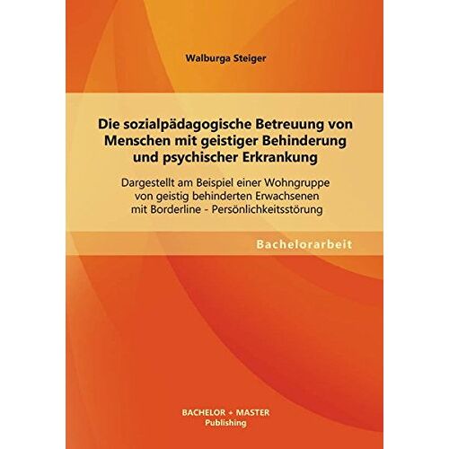 Walburga Steiger – Die sozialpädagogische Betreuung von Menschen mit geistiger Behinderung und psychischer Erkrankung: Dargestellt am Beispiel einer Wohngruppe von … – Persönlichkeitsstörung (Bachelorarbeit)