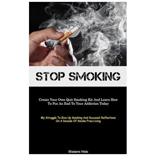 Elisabete Vilela – Stop Smoking: Create Your Own Quit Smoking Kit And Learn How To Put An End To Your Addiction Today (My Struggle To Give Up Smoking And Succeed: Reflections On A Decade Of Smoke Free Living)