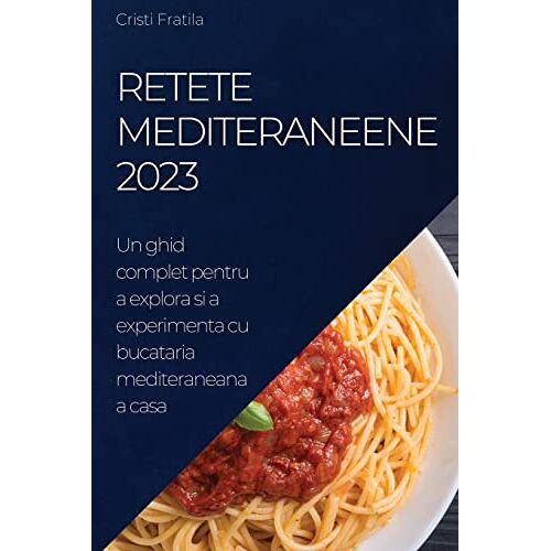 Cristi Fratila - Retete Mediteraneene 2023: Un ghid complet pentru a explora si a experimenta cu bucataria mediteraneana a casa