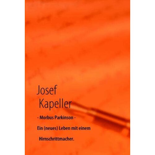 Josef Kapeller – Morbus Parkinson – Ein (neues) Leben mit einem Hirnschrittmacher.: Und: wie ich die VORBEREITUNGEN, die OPERATION, und die ersten Schritte DANACH erlebt habe.