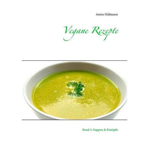 Anton Hildmann - Vegane Rezepte: Band 2: Suppen & Eintöpfe (Über 275 beliebte und einfache Rezepte der veganen Küche.)