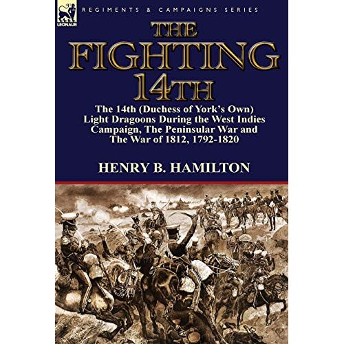 Hamilton, Henry Blackburne – The Fighting 14th: the 14th (Duchess of York’s Own) Light Dragoons During the West Indies Campaign, The Peninsular War and The War of 1812 1792-1820