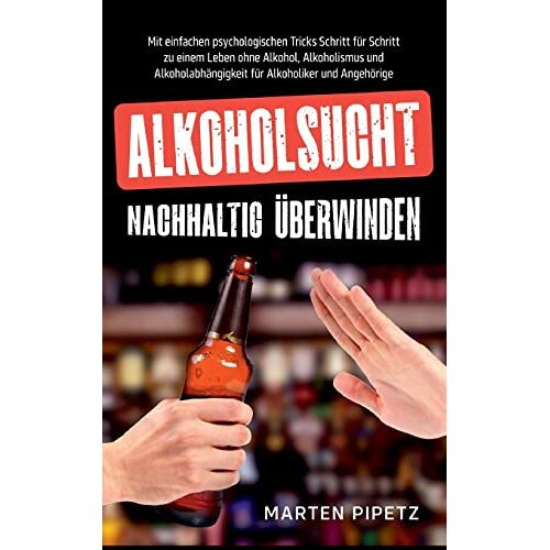 Marten Pipetz – Alkoholsucht nachhaltig überwinden: Mit einfachen psychologischen Tricks Schritt für Schritt zu einem Leben ohne Alkohol, Alkoholismus und Alkoholabhängigkeit für Alkoholiker und Angehörige