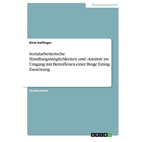 Birte Daffinger – Sozialarbeiterische Handlungsmöglichkeiten und -Ansätze im Umgang mit Betroffenen einer Binge Eating Essstörung