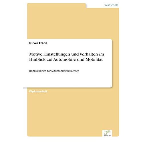 Oliver Franz – Motive, Einstellungen und Verhalten im Hinblick auf Automobile und Mobilität: Implikationen für Automobilproduzenten