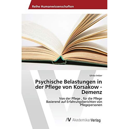 Ulrike Imber – Psychische Belastungen in der Pflege von Korsakow – Demenz: Von der Pflege , für die Pflege Basierend auf Erfahrungsberichten von Pflegepersonen