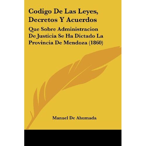 Manuel De Ahumada – Codigo De Las Leyes, Decretos Y Acuerdos: Que Sobre Administracion De Justicia Se Ha Dictado La Provincia De Mendoza (1860)