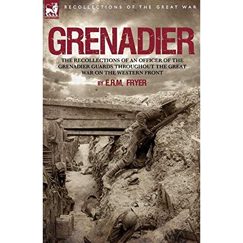 Fryer, E. R. M. – Grenadier: the Recollections of an Officer of the Grenadier Guards throughout the Great War on the Western Front