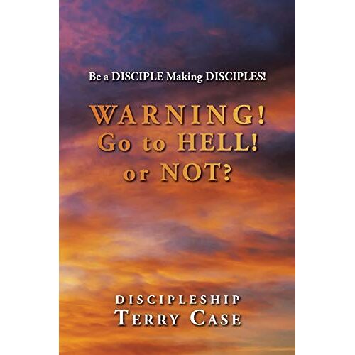 Terry Case – Warning! Go to Hell! or Not?: Be a DISCIPLE Making DISCIPLES!