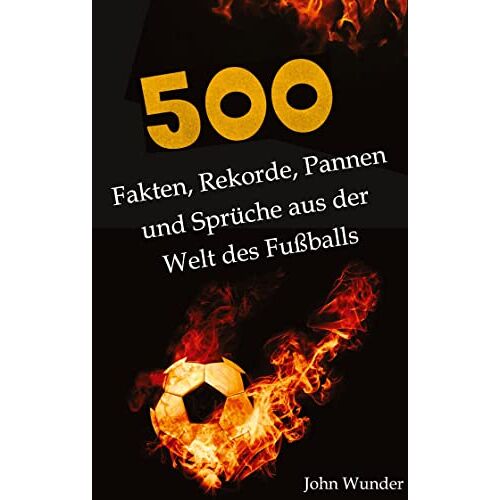 John Wunder - 500 Fakten, Rekorde, Pannen und Sprüche aus der Welt des Fußball - für echte Fußball Fans.: Unnützes Wissen Fußball