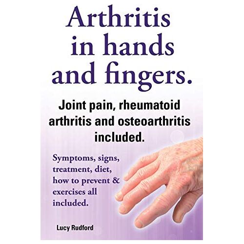 Lucy Rudford – Arthritis in Hands and Arthritis in Fingers. Rheumatoid Arthritis and Osteoarthritis Included. Symptoms, Signs, Treatment, Diet, How to Prevent & Exer