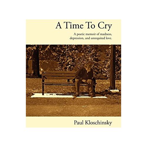 Paul Kloschinsky – A Time To Cry: A Poetic Memoir of Madness, Depression, and Unrequited Love