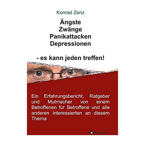 Konrad Zenz – Ängste, Zwänge, Panikattacken, Depressionen – es kann jeden treffen!: Ein Erfahrungsbericht, Ratgeber und Mutmacher von einem Betroffenen für Betroffene und alle anderen Interessierten an diesem Thema