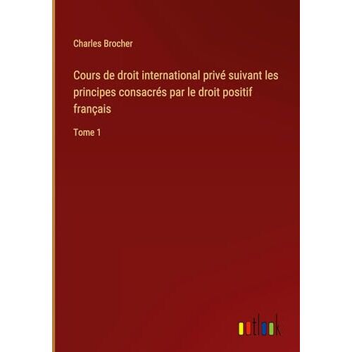 Charles Brocher – Cours de droit international privé suivant les principes consacrés par le droit positif français: Tome 1