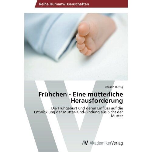 Christin Hüttig – Frühchen – Eine mütterliche Herausforderung: Die Frühgeburt und deren Einfluss auf die Entwicklung der Mutter-Kind-Bindung aus Sicht der Mutter