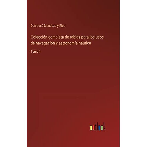Mendoza y Ríos, Don José – Colección completa de tablas para los usos de navegación y astronomía náutica: Tomo 1