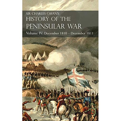 Charles Oman – Sir Charles Oman’s History of the Peninsular War Volume IV: Volume IV: December 1810 – December 1811 Masséna’s Retreat, Fuentes de Oñoro, Albuera, Tarragona