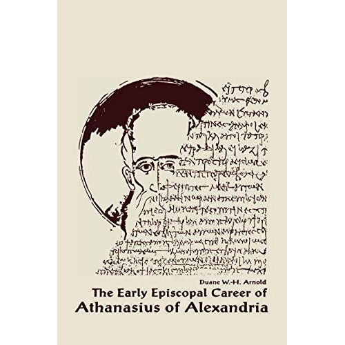 Arnold, Duane W. H. – The Early Episcopal Career of Athanasius of Alexandria (Christianity and Judaism in Antiquity, Band 6)