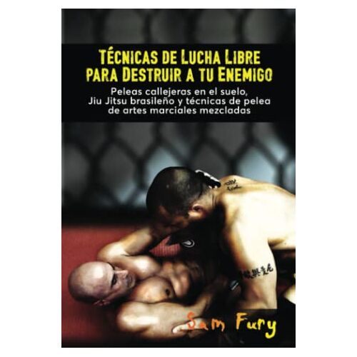 Sam Fury – Técnicas de Lucha Libre para Destruir a tu Enemigo: Peleas callejeras en el suelo, Jiu Jitsu brasileño y técnicas de pelea de artes marciales mezcladas (Defensa Personal)