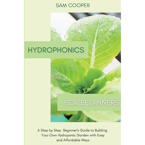 Sam Cooper - Hydroponics for Beginners: A Step by Step Beginners Guide to Building Your Own Hydroponic Garden with Easy and Affordable Ways