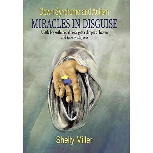 Shelly Miller – Down Syndrome and Autism Miracles in Disguise: A Little Boy with Special Needs Gets a Glimpse of Heaven and Talks with Jesus