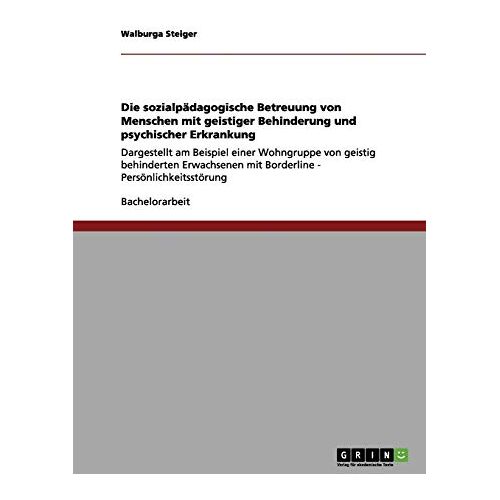 Walburga Steiger – Die sozialpädagogische Betreuung von Menschen mit geistiger Behinderung und psychischer Erkrankung: Dargestellt am Beispiel einer Wohngruppe von … mit Borderline – Persönlichkeitsstörung