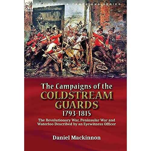 Daniel Mackinnon – The Campaigns of the Coldstream Guards, 1793-1815: the Revolutionary War, Peninsular War and Waterloo Described by an Eyewitness Officer