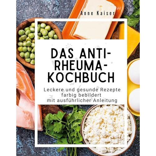 Anne Kaiser – Das Anti-Rheuma- Kochbuch: Leckere und gesunde Rezepte farbig bebildert mit ausführlicher Anleitung