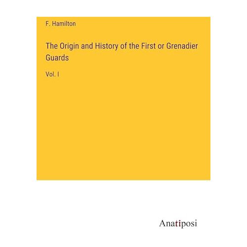 F. Hamilton – The Origin and History of the First or Grenadier Guards: Vol. I