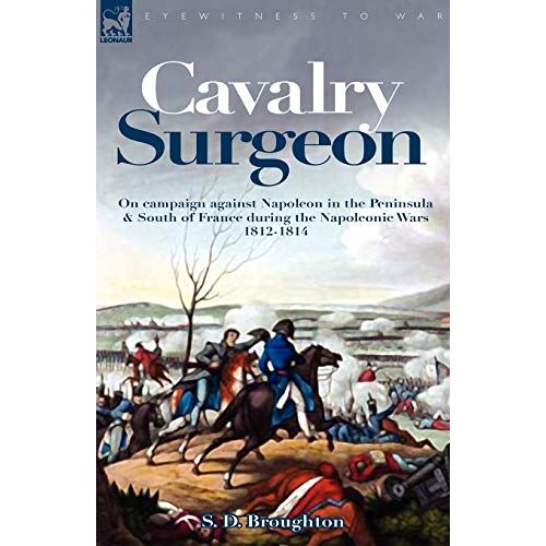 Broughton, S. D. – Cavalry Surgeon: On Campaign Against Napoleon in the Peninsula & South of France During the Napoleonic Wars 1812-1814