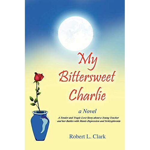 Clark, Robert L. – My Bittersweet Charlie: A Novel: A Tender and Tragic Love Story about a Young Teacher and Her Battles with Manic-Depression and Schizophrenia