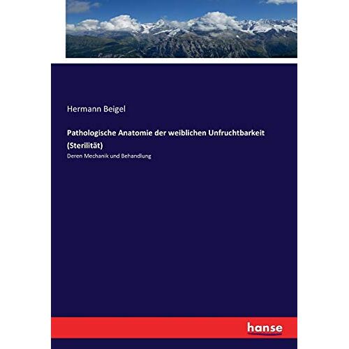 Beigel, Hermann Beigel – Pathologische Anatomie der weiblichen Unfruchtbarkeit (Sterilität): Deren Mechanik und Behandlung