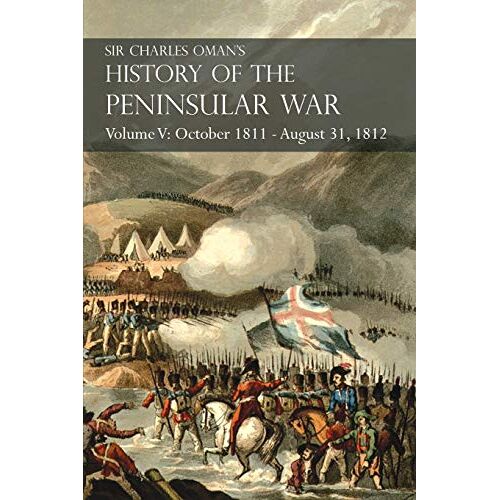 Charles Oman – Sir Charles Oman’s History of the Peninsular War Volume V: October 1811 – August 31, 1812 Valencia, Ciudad Rodrigo, Badajoz, Salamanca, Madrid