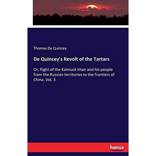 De Quincey, Thomas De Quincey – De Quincey’s Revolt of the Tartars: Or, flight of the Kalmuck khan and his people from the Russian territories to the frontiers of China. Vol. 3