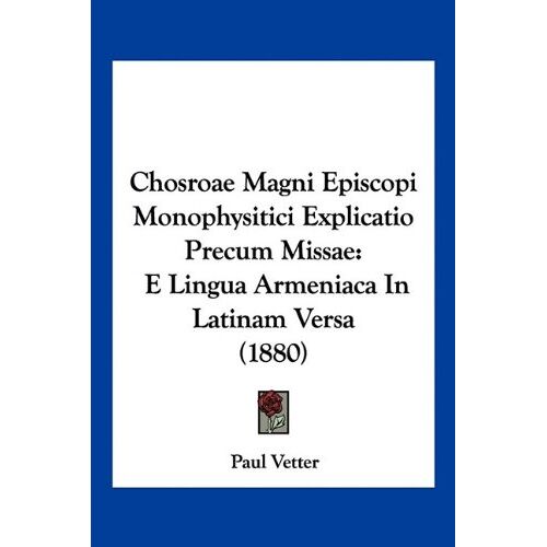 Paul Vetter – Chosroae Magni Episcopi Monophysitici Explicatio Precum Missae: E Lingua Armeniaca In Latinam Versa (1880)