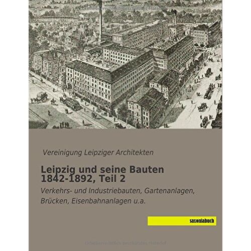 Vereinigung Leipziger Architekten - Leipzig und seine Bauten 1842-1892, Teil 2: Verkehrs- und Industriebauten, Gartenanlagen, Bruecken, Eisenbahnanlagen u.a.