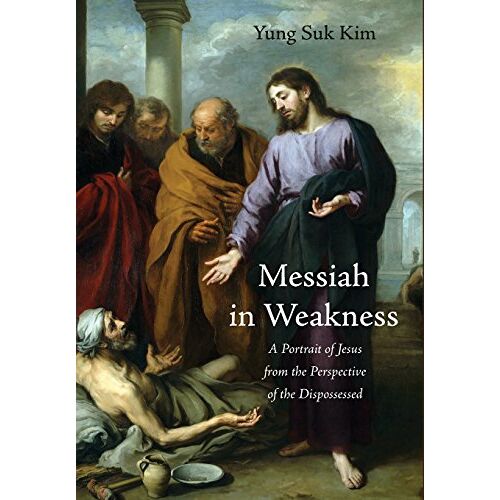 Kim, Yung Suk – Messiah in Weakness: A Portrait of Jesus from the Perspective of the Dispossessed