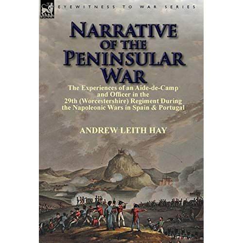 Hay, Andrew Leith – Narrative of the Peninsular War: The Experiences of an Aide-de-Camp and Officer in the 29th (Worcestershire) Regiment During the Napoleonic Wars in Sp