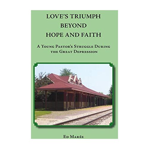 Ed Maree – LOVE’S TRIUMPH BEYOND HOPE AND FAITH: A Young Pastor’s Struggle during the Great Depression